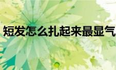 短发怎么扎起来最显气质（短发怎么扎起来）