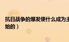 抗日战争的爆发使什么成为主要矛盾（抗日战争什么时候开始的）