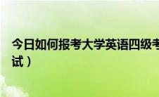 今日如何报考大学英语四级考试（如何报考大学英语四级考试）