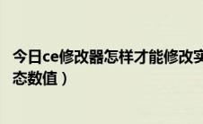 今日ce修改器怎样才能修改实际的数值（CE教程如何修改动态数值）