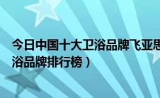 今日中国十大卫浴品牌飞亚思卫浴厂家批发价（中国十大卫浴品牌排行榜）