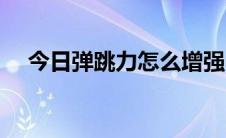 今日弹跳力怎么增强（弹跳力怎么训练）