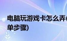 电脑玩游戏卡怎么弄(电脑玩游戏卡怎么办简单步骤)