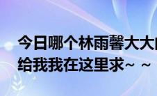 今日哪个林雨馨大大的mp3音频文件可以传给我我在这里求~ ~