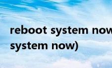 reboot system now中文什么意思(reboot system now)