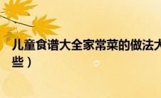 儿童食谱大全家常菜的做法大全（儿童食谱家常菜做法有哪些）
