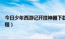 今日少年西游记开挂神器下载（少年西游记辅助工具使用教程）
