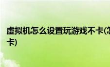 虚拟机怎么设置玩游戏不卡(怎么设置虚拟内存玩游戏才能不卡)