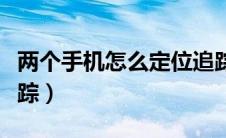 两个手机怎么定位追踪（两个手机如何定位追踪）