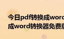 今日pdf转换成word转换器免费（pdf转换成word转换器免费版）