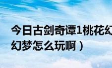 今日古剑奇谭1桃花幻梦攻略（古剑奇谭桃花幻梦怎么玩啊）