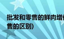 批发和零售的鲜肉增值税有优惠吗(批发和零售的区别)