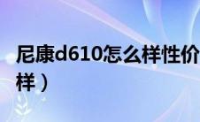 尼康d610怎么样性价比高吗（尼康d610怎么样）