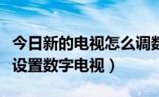 今日新的电视怎么调数字电视（新电视机怎么设置数字电视）