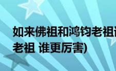 如来佛祖和鸿钧老祖谁厉害(如来佛祖和鸿钧老祖 谁更厉害)