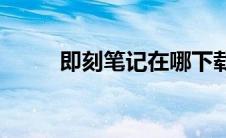 即刻笔记在哪下载(即刻笔记登陆)