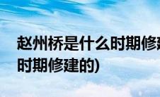 赵州桥是什么时期修建的图片(赵州桥是什么时期修建的)