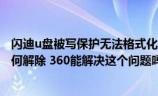 闪迪u盘被写保护无法格式化(闪迪U盘被写保护了怎么办 如何解除 360能解决这个问题吗)
