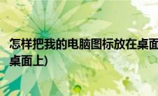 怎样把我的电脑图标放在桌面上去(怎样把我的电脑图标放在桌面上)