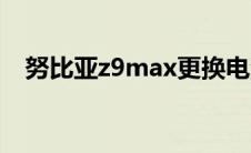 努比亚z9max更换电池（努比亚z9max）