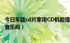 今日车载cd片家用CD机能播放吗（车载CD机可以播放无损音乐吗）