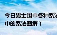 今日男士围巾各种系法图解（全面讲解男士围巾的系法图解）