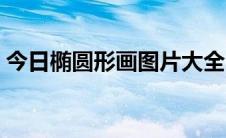 今日椭圆形画图片大全（椭圆型的画法图解）