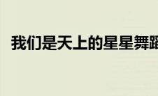 我们是天上的星星舞蹈(我们是天上的星星)