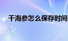 干海参怎么保存时间长(干海参怎么保存)