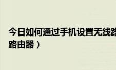 今日如何通过手机设置无线路由器（如何通过手机设置无线路由器）