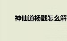 神仙道杨戬怎么解锁（神仙道杨戬）