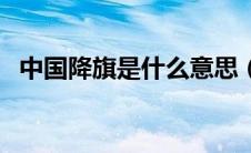 中国降旗是什么意思（降半旗是什么意思）