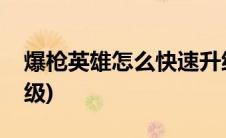爆枪英雄怎么快速升级(爆枪英雄怎么快速升级)