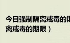 今日强制隔离戒毒的期限一般为几年（强制隔离戒毒的期限）
