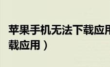 苹果手机无法下载应用商店（苹果手机无法下载应用）