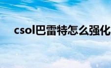 csol巴雷特怎么强化（csol巴雷特强化）