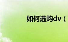 如何选购dv（选购dv方法）