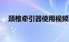 颈椎牵引器使用视频(颈椎牵引器哪种好)