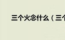三个火念什么（三个火的读音是什么）