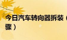 今日汽车转向器拆装（汽车转向器总成拆装步骤）