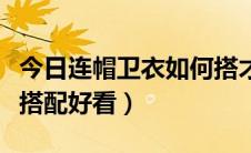 今日连帽卫衣如何搭才不幼稚（连帽卫衣如何搭配好看）