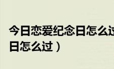 今日恋爱纪念日怎么过浪漫又完美（恋爱纪念日怎么过）