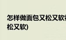 怎样做面包又松又软视频手工(怎样做面包又松又软)