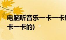 电脑听音乐一卡一卡解决视频(电脑听音乐一卡一卡的)