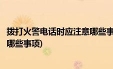 拨打火警电话时应注意哪些事项(打火警电话时应注意讲清楚哪些事项)