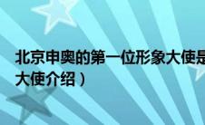 北京申奥的第一位形象大使是哪位（北京申奥的第一位形象大使介绍）