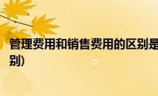 管理费用和销售费用的区别是什么(管理费用和销售费用的区别)