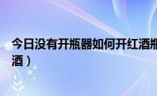 今日没有开瓶器如何开红酒瓶塞图解（没有开瓶器如何开红酒）
