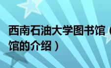 西南石油大学图书馆（关于西南石油大学图书馆的介绍）