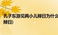 孔子东游见两小儿辩日为什么变成了辩斗(孔子东游见两小儿辩日)